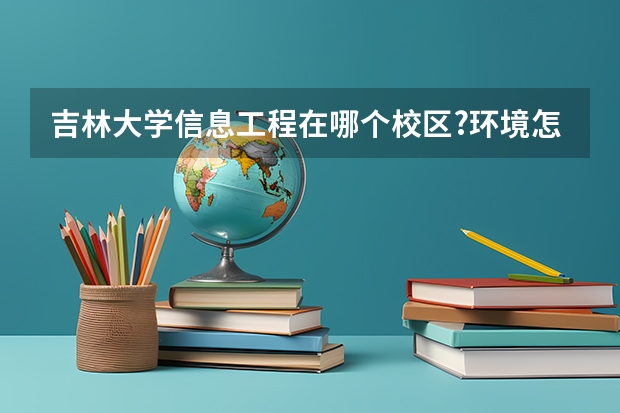 吉林大学信息工程在哪个校区?环境怎么样啊?就业怎么样啊?