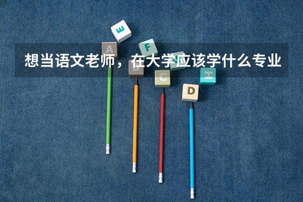 想当语文老师，在大学应该学什么专业