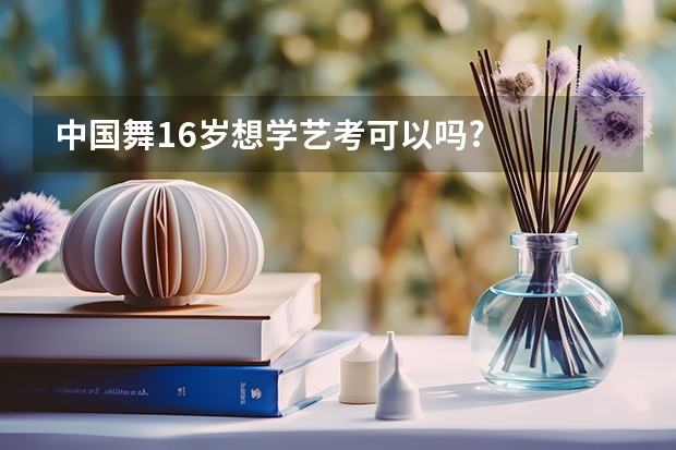 中国舞16岁想学艺考可以吗?