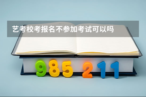 艺考校考报名不参加考试可以吗