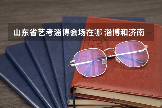 山东省艺考淄博会场在哪 淄博和济南艺考的考点在哪