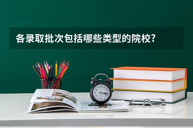 各录取批次包括哪些类型的院校?