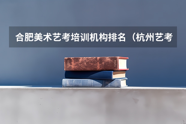 合肥美术艺考培训机构排名（杭州艺考培训机构排名）