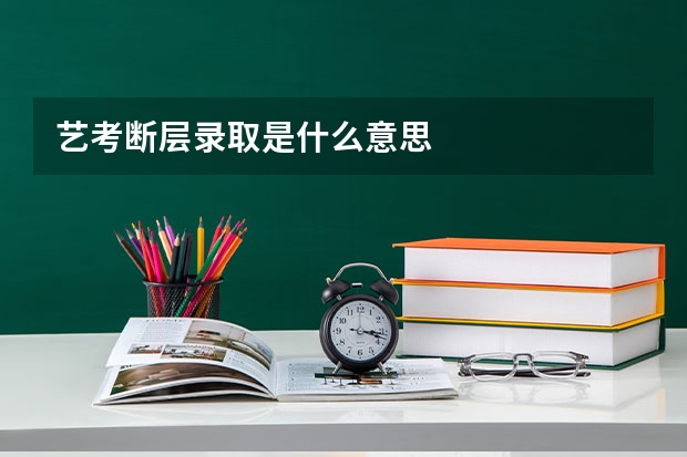 艺考断层录取是什么意思