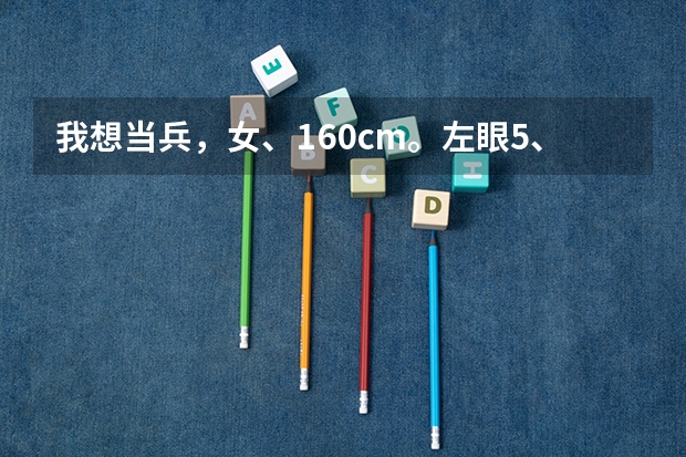 我想当兵，女、160cm。左眼5、3.右眼4、6.大学三本在读生。会跳舞会唱歌。请问我能不能被选上呢？谢谢！