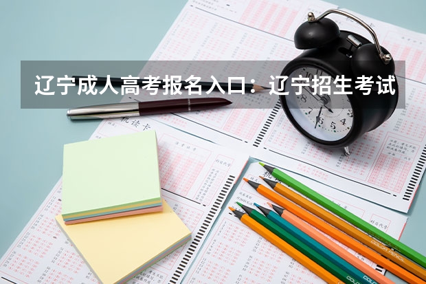 辽宁成人高考报名入口:辽宁招生考试之窗(全国成人高考报名方法?河南成考报名入口官网?)