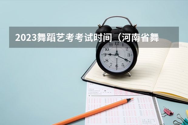 2023舞蹈艺考考试时间（河南省舞蹈艺考时间）