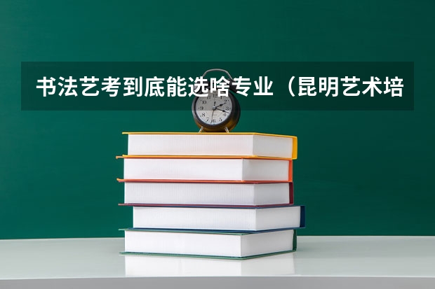 书法艺考到底能选啥专业(昆明艺术培训机构排名前十)