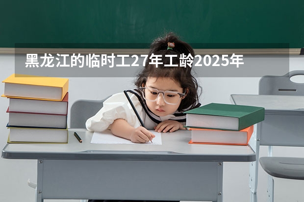 黑龙江的临时工27年工龄2025年开支能开多少钱