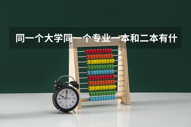 同一个大学同一个专业一本和二本有什么区别吗？