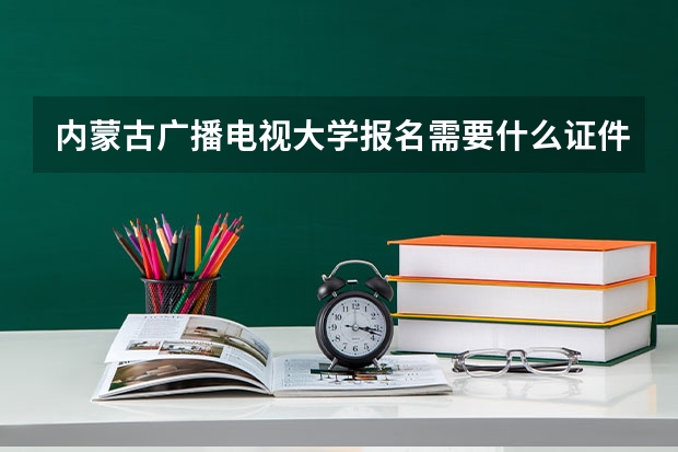 内蒙古广播电视大学报名需要什么证件