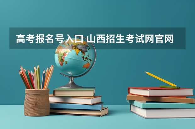 高考报名号入口 山西招生考试网官网入口网址:http://www.sxkszx.cn/