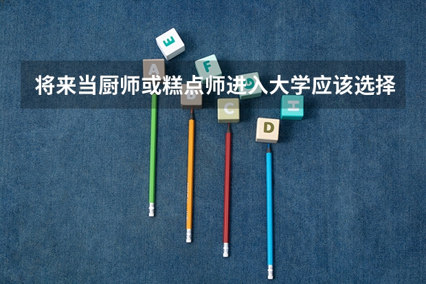将来当厨师或糕点师进入大学应该选择什么专业?推荐几个大学吧