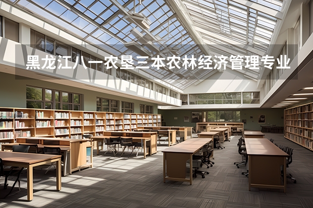 黑龙江八一农垦三本农林经济管理专业怎么样？ 越详细越好！就业前景怎么样？