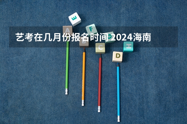 艺考在几月份报名时间 2024海南艺考报名时间公布
