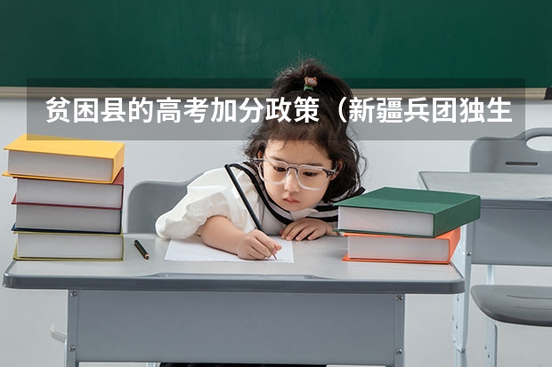 贫困县的高考加分政策(新疆兵团独生子女报考新疆大学有加10分的规定我是石河子141团的独生子女,1998年到现在户口都在)