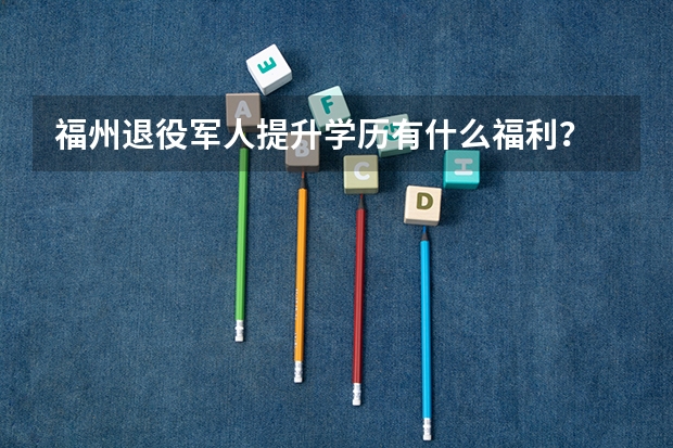福州退役军人提升学历有什么福利?