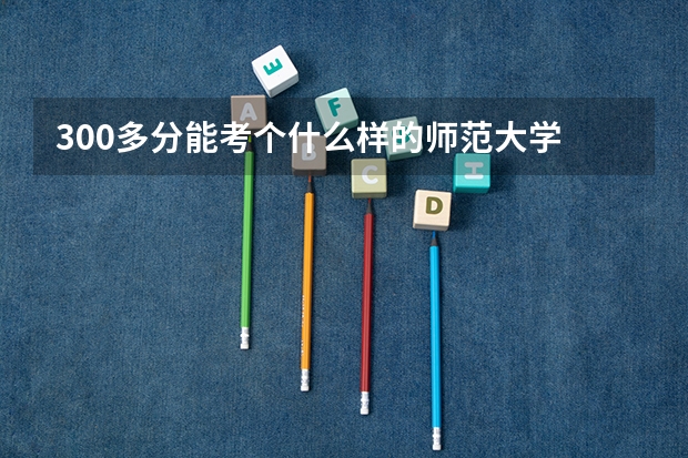300多分能考个什么样的师范大学