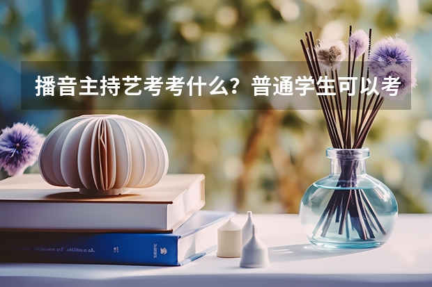 播音主持艺考考什么？普通学生可以考军艺吗？