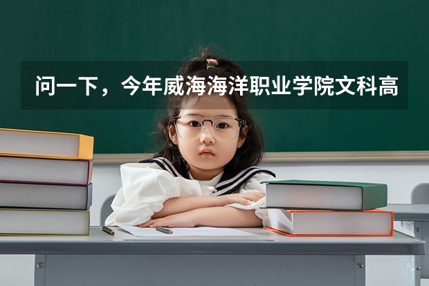 问一下，今年威海海洋职业学院文科高考录取分数线 2023威海高考考点