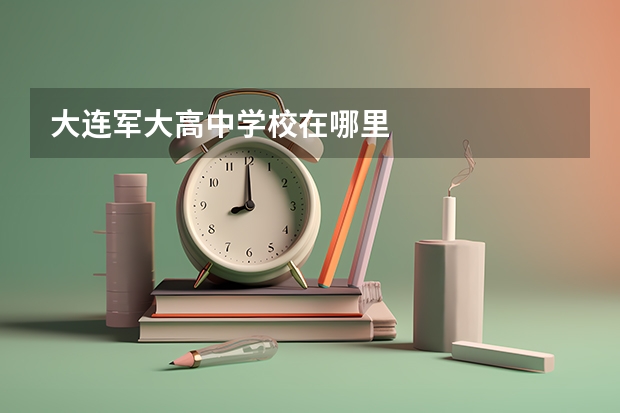 大连军大高中学校在哪里
