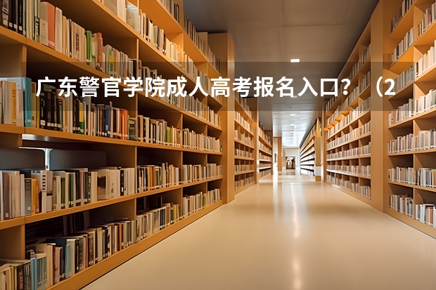 广东警官学院成人高考报名入口？（2023广东成人高考大专报名入口？）
