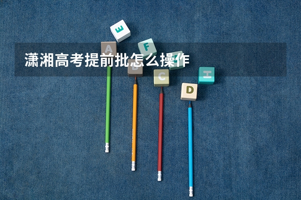 潇湘高考提前批怎么操作