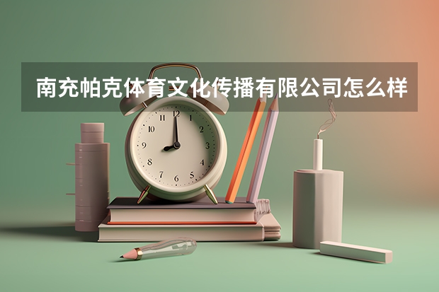 南充帕克体育文化传播有限公司怎么样？