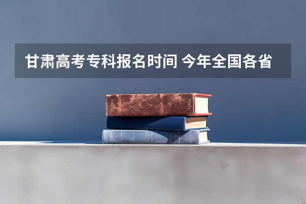 甘肃高考专科报名时间 今年全国各省的高考志愿填报时间是几号?