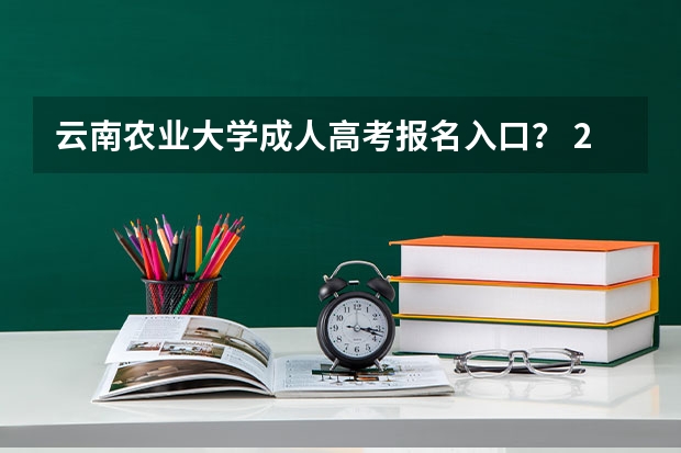 云南农业大学成人高考报名入口？ 2024云南高考报名时间