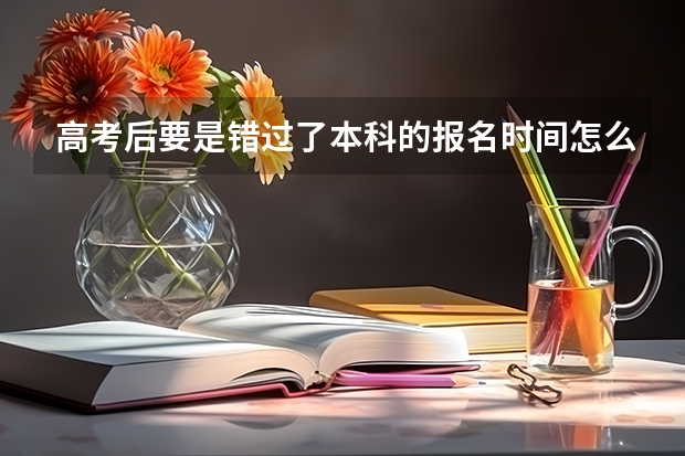 高考后要是错过了本科的报名时间怎么般呀~