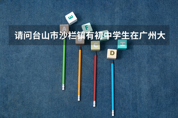 请问台山市沙栏镇有初中学生在广州大学台山附属中学读书吗