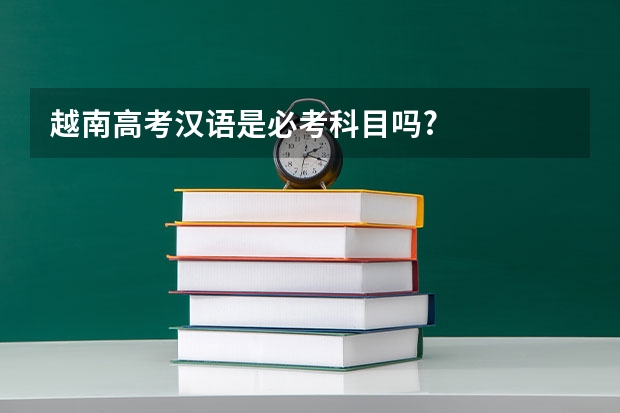 越南高考汉语是必考科目吗?