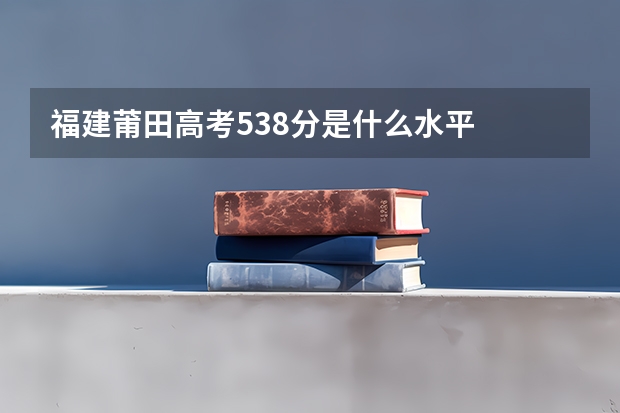 福建莆田高考538分是什么水平