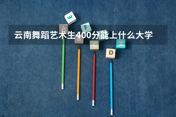 云南舞蹈艺术生400分能上什么大学