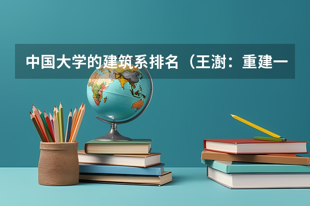中国大学的建筑系排名（王澍：重建一种当代中国本土的建筑学）