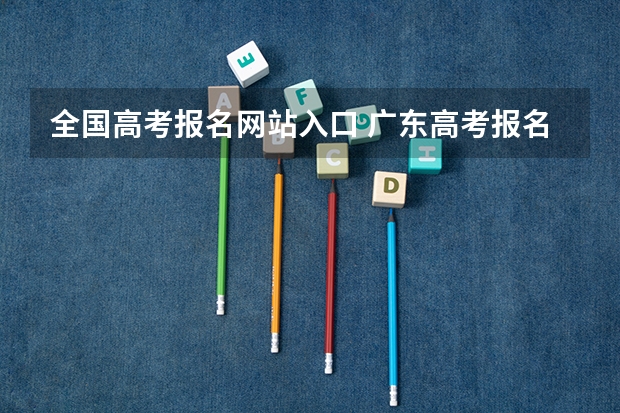 全国高考报名网站入口 广东高考报名(入口+时间+系统+网站)