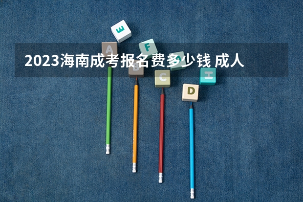 2023海南成考报名费多少钱 成人高考收费标准