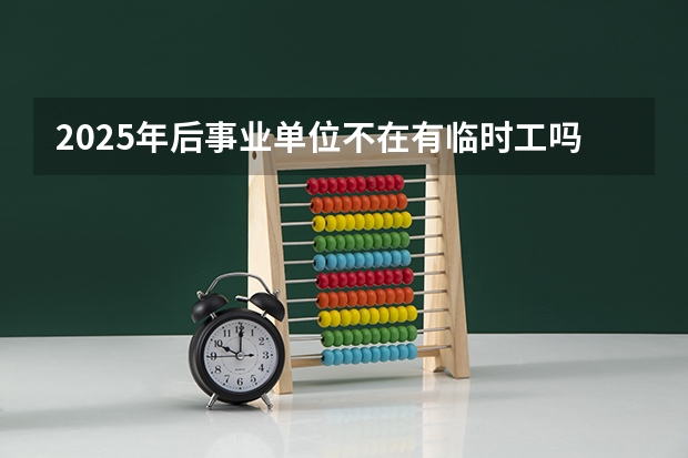 2025年后事业单位不在有临时工吗?