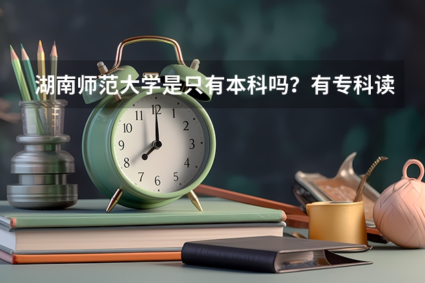 湖南师范大学是只有本科吗？有专科读吗？