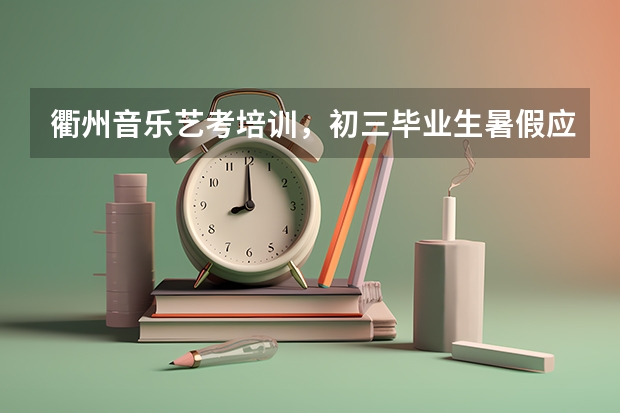 衢州音乐艺考培训,初三毕业生暑假应该干点什么?