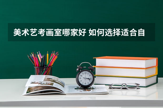美术艺考画室哪家好 如何选择适合自己的画室
