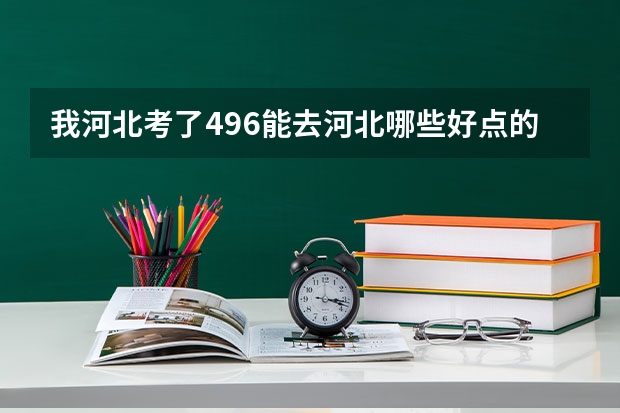 我河北考了496能去河北哪些好点的三本院校