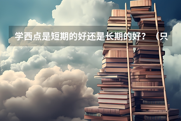 学西点是短期的好还是长期的好？（只有法国、瑞士、美国等一些烘焙业相对较为发达的国家里的大学里才有西点专业.请问具体是哪所大学。）