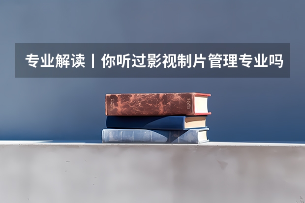 专业解读丨你听过影视制片管理专业吗？