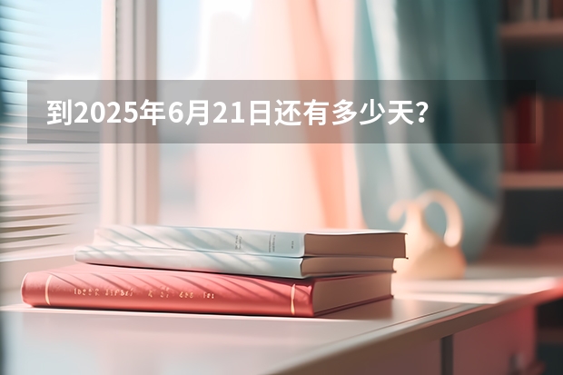 到2025年6月21日还有多少天？