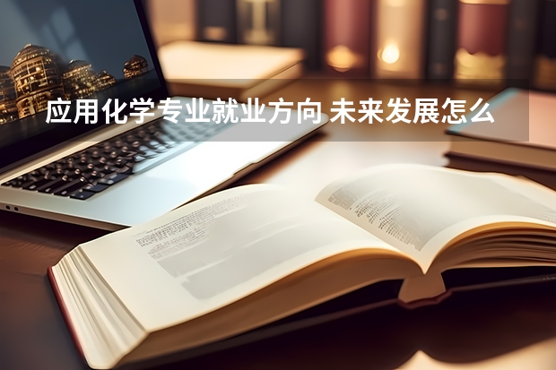 应用化学专业就业方向 未来发展怎么样