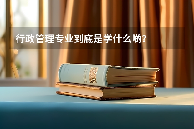行政管理专业到底是学什么啲？