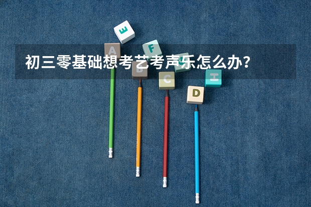 初三零基础想考艺考声乐怎么办？