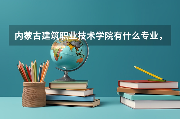 内蒙古建筑职业技术学院有什么专业，内蒙古建筑职业技术学院招生专业设置情况